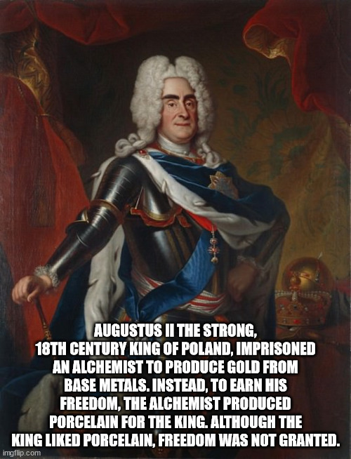 august the strong - Augustus Ii The Strong, 18TH Century King Of Poland, Imprisoned An Alchemist To Produce Gold From Base Metals. Instead, To Earn His Freedom, The Alchemist Produced Porcelain For The King. Although The King d Porcelain, Freedom Was Not 