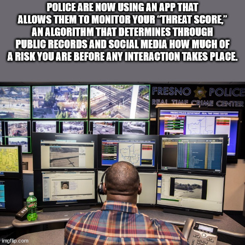 software - Police Are Now Using An App That Allows Them To Monitor Your "Threat Score" An Algorithm That Determines Through Public Records And Social Media How Much Of A Risk You Are Before Any Interaction Takes Place. Fresno Police Real TIME_CRIME Center