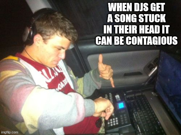 photo caption - When Djs Get A Song Stuck In Their Head It Can Be Contagious Load imgflip.com