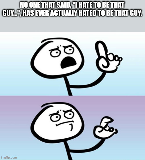 technically not wrong meme - No One That Said, "I Hate To Be That Guy..", Has Ever Actually Hated To Be That Guy. ele imgflip.com