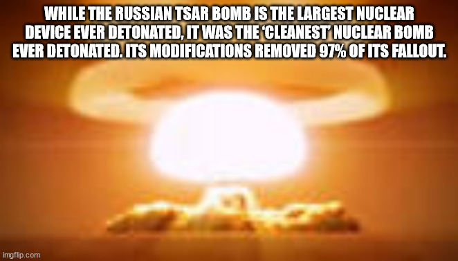 hydrogen bomb explosion - While The Russian Tsar Bomb Is The Largest Nuclear Device Ever Detonated, It Was The Cleanest Nuclear Bomb Ever Detonated. Its Modifications Removed 97% Of Its Fallout. imgflip.com
