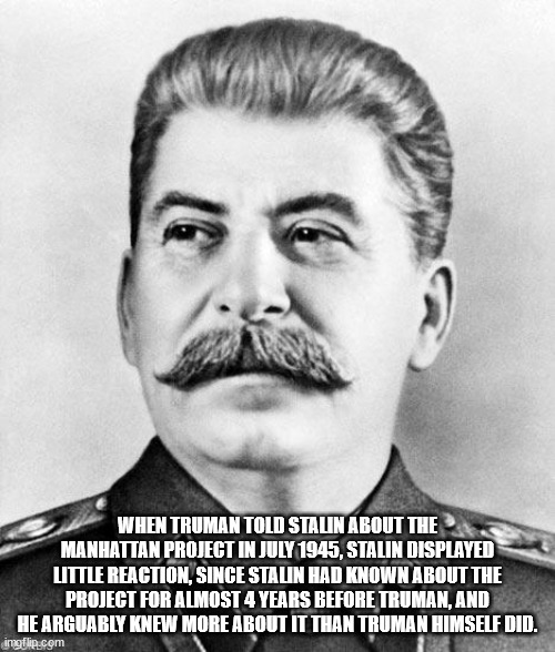 joseph stalin - When Truman Told Stalin About The Manhattan Project In , Stalin Displayed Little Reaction, Since Stalin Had Known About The Project For Almost 4 Years Before Truman, And He Arguably Knew More About It Than Truman Himself Did. imgflip.com
