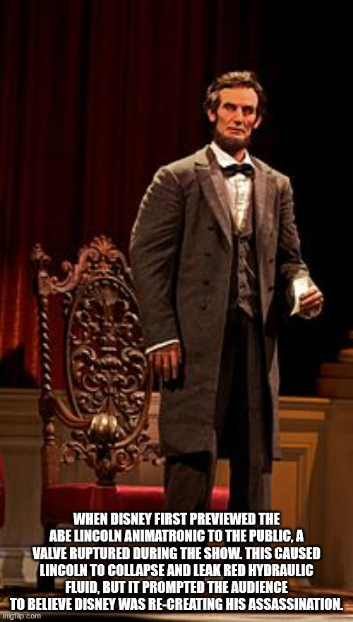 theatre - When Disney First Previewed The Abe Lincoln Animatronic To The Public, A Valve Ruptured During The Show. This Caused Lincoln To Collapse And Leak Red Hydraulic Fluid, But It Prompted The Audience To Believe Disney Was ReCreating His Assassinatio