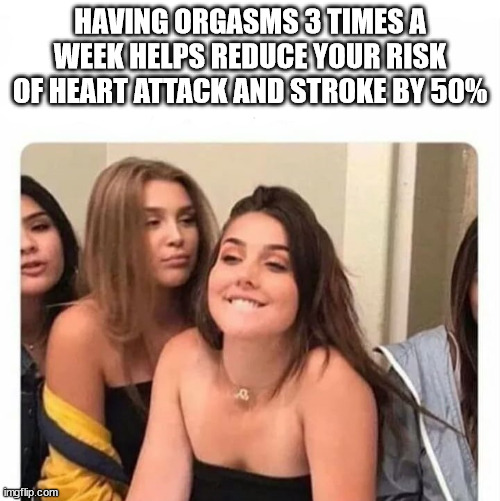 best of memes - Having Orgasms 3 Times A Week Helps Reduce Your Risk Of Heart Attack And Stroke By 50% imgflip.com