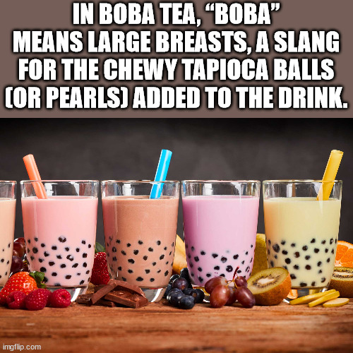 bubble tea - In Boba Tea, Boba" Means Large Breasts, A Slang For The Chewy Tapioca Balls Cor Pearls Added To The Drink. imgflip.com