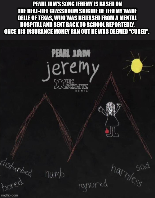 pearl jam jeremy - Pearl Jam'S Song Jeremy Is Based On The RealLife Classroom Suicide Of Jeremy Wade Delle Of Texas, Who Was Released From A Mental Hospital And Sent Back To School Reportedly, Once His Insurance Money Ran Out He Was Deemed Cured. Pearl Ja