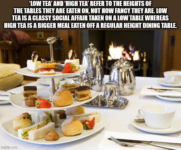 meal - "Low Tea' And 'High Tea' Refer To The Heights Of The Tables They Are Eaten On, Not How Fancy They Are. Low Tea Is A Classy Social Affair Taken On A Low Table Whereas High Tea Is A Bigger Meal Eaten Off A Regular Height Dining Table imgflip.com