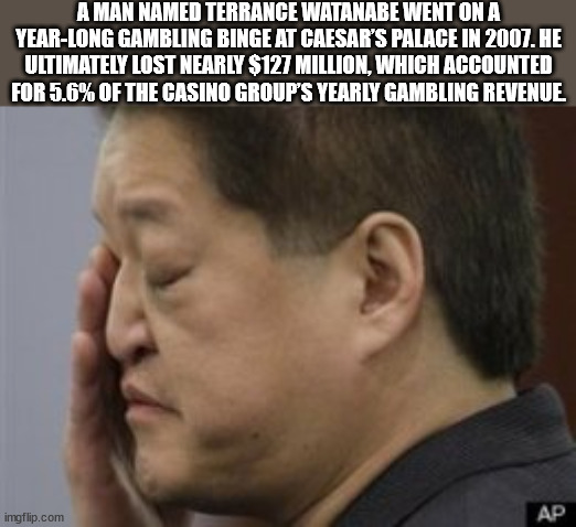 terrance watanabe - A Man Named Terrance Watanabe Went On A YearLong Gambling Binge At Caesar'S Palace In 2007. He Ultimately Lost Nearly $127 Million, Which Accounted For 5.6% Of The Casino Group'S Yearly Gambling Revenue imgflip.com Ap