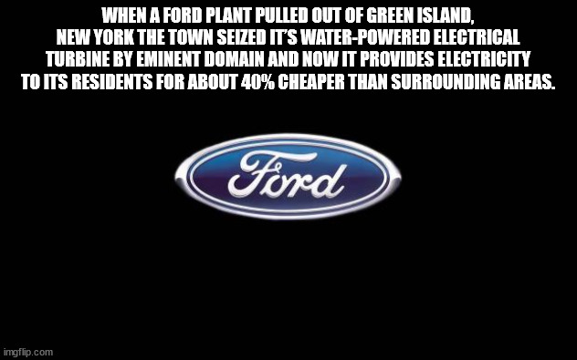ford - When A Ford Plant Pulled Out Of Green Island, New York The Town Seized It'S WaterPowered Electrical Turbine By Eminent Domain And Now It Provides Electricity To Its Residents For About 40% Cheaper Than Surrounding Areas. Ford imgflip.com