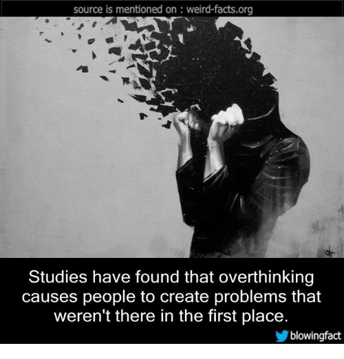 source is mentioned on weirdfacts.org Studies have found that overthinking causes people to create problems that weren't there in the first place. blowingfact