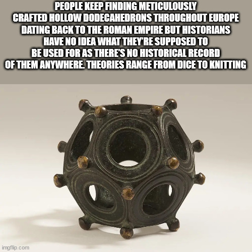 metal - People Keep Finding Meticulously Crafted Hollow Dodecahedrons Throughout Europe Dating Back To The Roman Empire But Historians Have No Idea What They'Re Supposed To Be Used For As There'S No Historical Record Of Them Anywhere. Theories Range From 