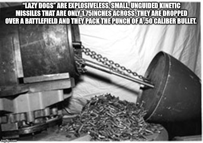 tire - "Lazy Dogs" Are Explosiveless, Small, Unguided Kinetic Missiles That Are Only 1.75INCHES Across. They Are Dropped Over A Battlefield And They Pack The Punch Of A.50 Caliber Bullet. imgflip.com