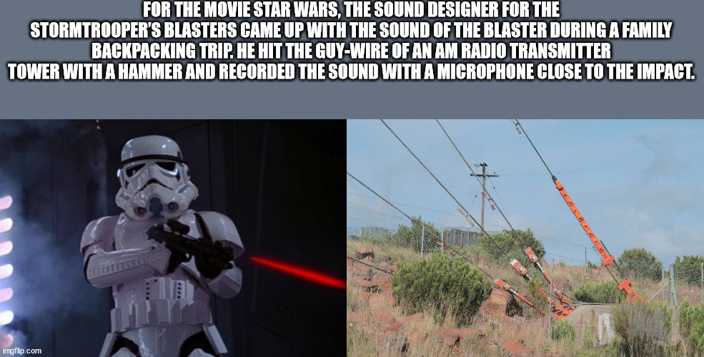 For The Movie Star Wars, The Sound Designer For The Stormtrooper'S Blasters Came Up With The Sound Of The Blaster During A Family Backpacking Trip. He Hit The GuyWire Of An Am Radio Transmitter Tower With A Hammer And Recorded The Sound With A Microphone…