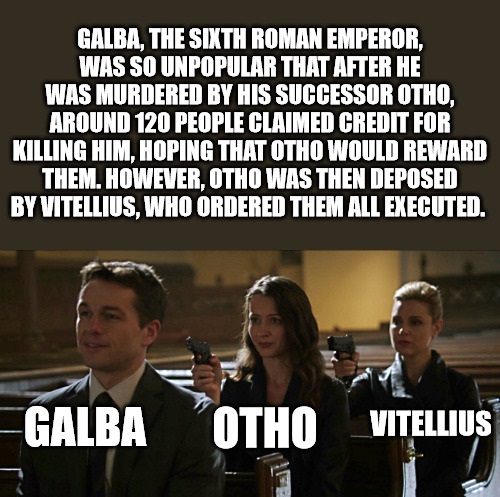 germanotta - Galba, The Sixth Roman Emperor, Was So Unpopular That After He Was Murdered By His Successor Otho, Around 120 People Claimed Credit For Killing Him, Hoping That Otho Would Reward Them. However, Otho Was Then Deposed By Vitellius, Who Ordered 