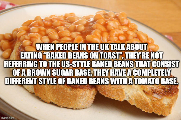 baked beans - When People In The Uk Talk About Eating Baked Beans On Toast", They'Re Not Referring To The UsStyle Baked Beans That Consist Of A Brown Sugar Base. They Have A Completely Different Style Of Baked Beans With A Tomato Base imgflip.com