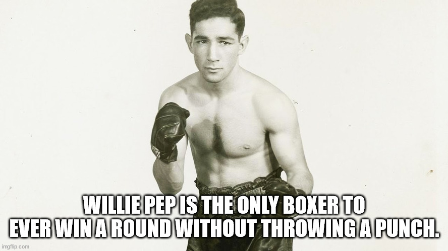 asjad - Willie Pep Is The Only Boxer To Ever Win A Round Without Throwing A Punch. imgflip.com