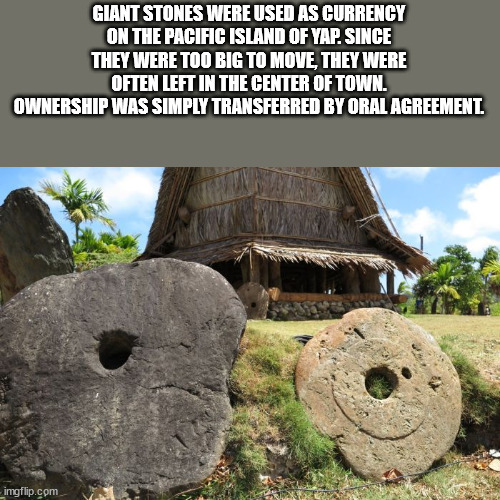 archaeological site - Giant Stones Were Used As Currency On The Pacific Island Of Yap. Since They Were Too Big To Move, They Were Often Left In The Center Of Town. Ownership Was Simply Transferred By Oral Agreement. imgflip.com