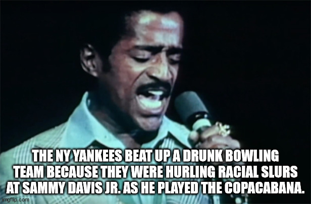 photo caption - The Ny Yankees Beat Up A Drunk Bowling Team Because They Were Hurling Racial Slurs At Sammy Davis Jr. As He Played The Copacabana. imgflip.com