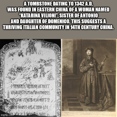 human behavior - A Tombstone Dating To 1342 A.D. Was Found In Eastern China Of A Woman Named "Katarina Vilioni", Sister Of Antonio And Daughter Of Domenico. This Suggests A Thriving Italian Community In 14TH Century China. Harosintlepole Angelictacet Kagr