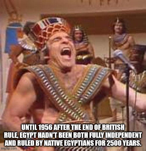 Until 1956 After The End Of British Rule, Egypt Hadn'T Been Both Fully Independent And Ruled By Native Egyptians For 2500 Years. imgflip.com