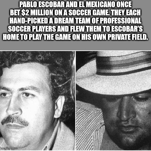 head - Pablo Escobar And El Mexicano Once Bet $2 Million On A Soccer Game. They Each HandPicked A Dream Team Of Professional Soccer Players And Flew Them To Escobar'S Home To Play The Game On His Own Private Field. imgflip.com