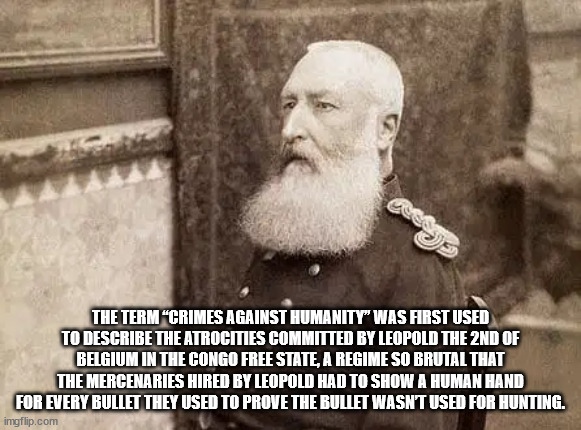 beard - The Term "Crimes Against Humanity" Was First Used To Describe The Atrocities Committed By Leopold The 2ND Of Belgium In The Congo Free State, A Regime So Brutal That The Mercenaries Hired By Leopold Had To Show A Human Hand For Every Bullet They U