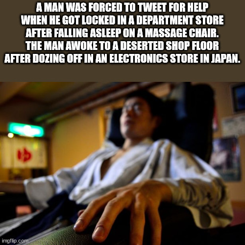 photo caption - A Man Was Forced To Tweet For Help When He Got Locked In A Department Store After Falling Asleep On A Massage Chair. The Man Awoke To A Deserted Shop Floor After Dozing Off In An Electronics Store In Japan. imgflip.com