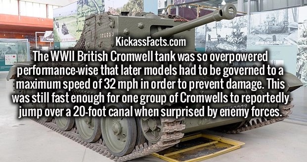 tank - KickassFacts.com The Wwii British Cromwell tank was so overpowered performancewise that later models had to be governed to a maximum speed of 32 mph in order to prevent damage. This was still fast enough for one group of Cromwells to reportedly jum