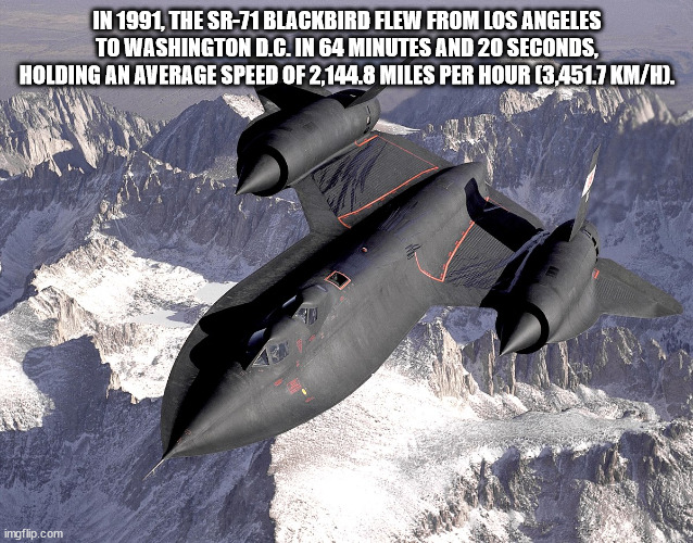 sr 71 blackbird - In 1991, The Sr71 Blackbird Flew From Los Angeles To Washington D.C. In 64 Minutes And 20 Seconds, Holding An Average Speed Of 2,144.8 Miles Per Hour 3,451.7 KmH. imgflip.com