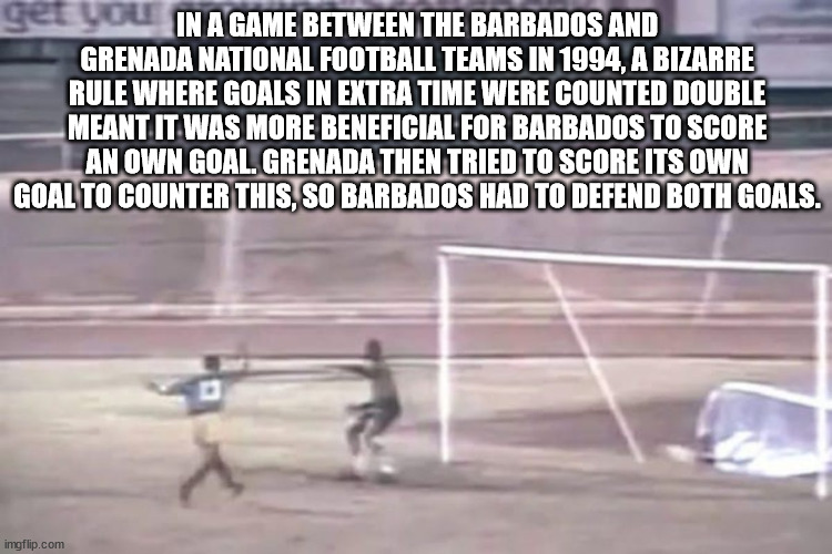 player - get you In A Game Between The Barbados And Grenada National Football Teams In 1994, A Bizarre Rule Where Goals In Extra Time Were Counted Double Meant It Was More Beneficial For Barbados To Score An Own Goal. Grenada Then Tried To Score Its Own G