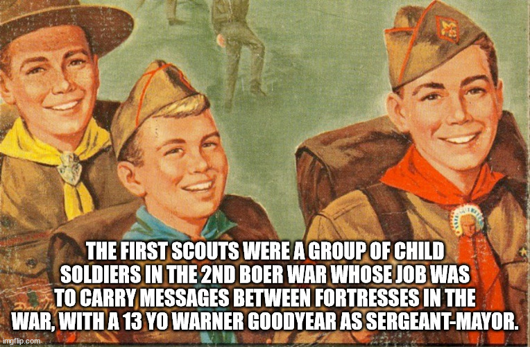 scout handbook - The First Scouts Were A Group Of Child Soldiers In The 2ND Boer War Whose Job Was To Carry Messages Between Fortresses In The War, With A 13 Yo Warner Goodyear As SergeantMayor. imgflip.com