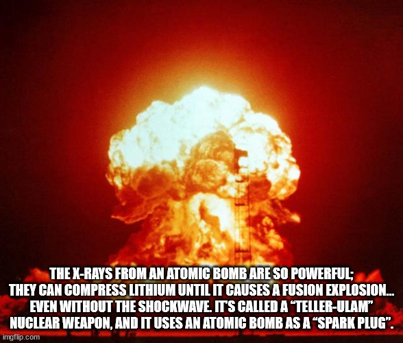 gamma ray nuclear bomb - The XRays From An Atomic Bomb Are So Powerful; They Can Compress Lithium Until It Causes A Fusion Explosion... Even Without The Shockwave. It'S Called A "TellerUlam" Nuclear Weapon, And It Uses An Atomic Bomb As A Spark Plug". img