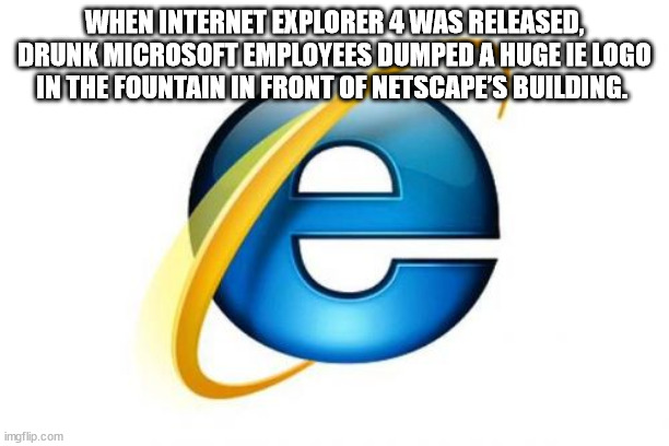 google internet explorer - When Internet Explorer 4 Was Released, Drunk Microsoft Employees Dumped A Huge Ie Logo In The Fountain In Front Of Netscape'S Building. e imgflip.com