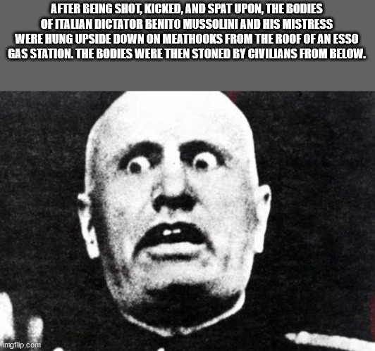 mussolini invades greece - After Being Shot, Kicked, And Spat Upon, The Bodies Of Italian Dictator Benito Mussolini And His Mistress Were Hung Upside Down On Meathooks From The Roof Of An Esso Gas Station. The Bodies Were Then Stoned By Civilians From Bel