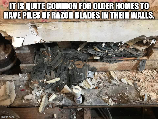 scrap - It Is Quite Common For Older Homes To Have Piles Of Razor Blades In Their Walls. imgflip.com
