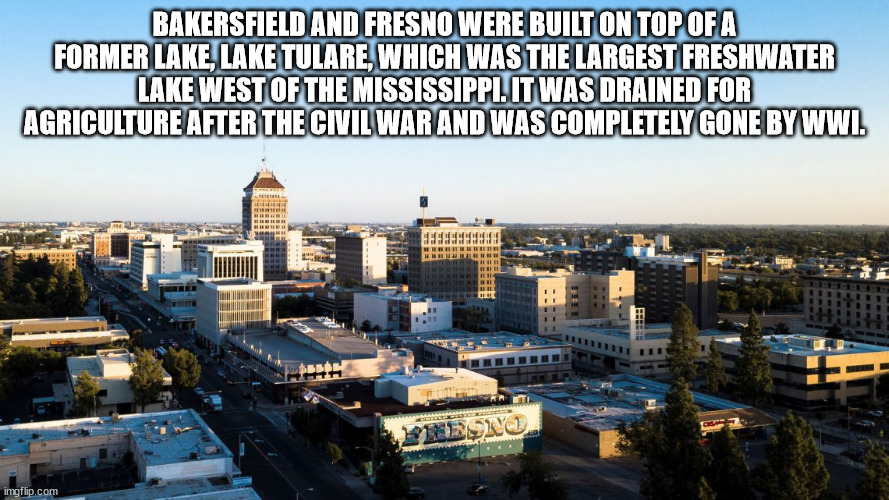 urban area - Bakersfield And Fresno Were Built On Top Of A Former Lake, Lake Tulare, Which Was The Largest Freshwater Lake West Of The Mississippi. It Was Drained For Agriculture After The Civil War And Was Completely Gone By Wwi. Bsni an imgflip.com