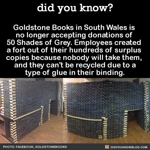 50 shades of grey fort - did you know? Goldstone Books in South Wales is no longer accepting donations of 50 Shades of Grey. Employees created a fort out of their hundreds of surplus copies because nobody will take them, and they can't be recycled due to