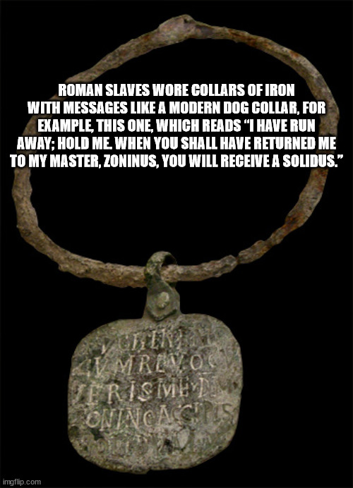 cool facts - Roman Slaves Wore Collars Of Iron With Messages A Modern Dog Collar, For Example, This One, Which Reads I Have Run Away, Hold Me. When You Shall Have Returned Me To My Master, Zoninus, You Will Receive A Solidus." Im Revoc Trisive Onincasts i