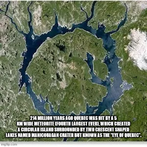 cool facts - manicouagan crater - 214 Million Years Ago Quebec Was Hit By A5 Km Wide Meteorite Fourth Largest Ever, Which Created A Circular Island Surrounded By Two Crescent Shaped Lakes Named Manicouagan Crater But Known As The "Eye Of Quebec". imgflip.