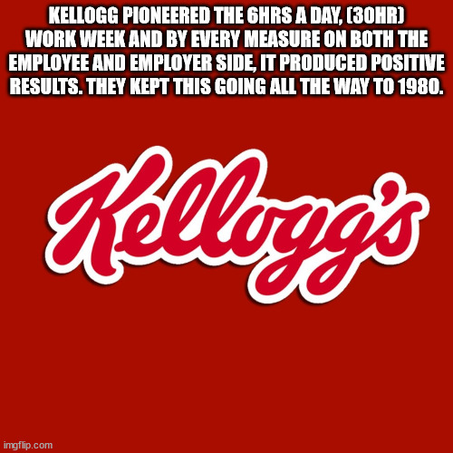 cool facts - kelloggs krave - Kellogg Pioneered The 6HRS A Day, 30HR Work Week And By Every Measure On Both The Employee And Employer Side, It Produced Positive Results. They Kept This Going All The Way To 1980. E Kellogg's imgflip.com