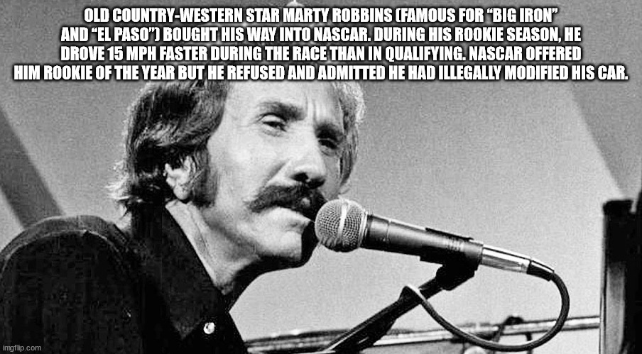 cool facts - Marty Robbins - Old CountryWestern Star Marty Robbins Famous For Big Iron" And El Paso" Bought His Way Into Nascar. During His Rookie Season, He Drove 15 Mph Faster During The Race Than In Qualifying. Nascar Offered Him Rookie Of The Year But