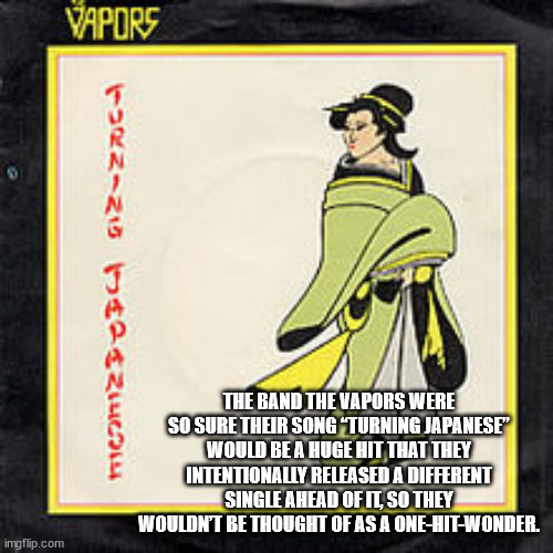 cool facts - turning japanese the vapors - Vapors The Band The Vapors Were So Sure Their Song Turning Japanese Would Be A Huge Hit That They Intentionally Released A Different Single Ahead Of It, So They Wouldn'T Be Thought Of As A OneHitWonder. imgflip.c