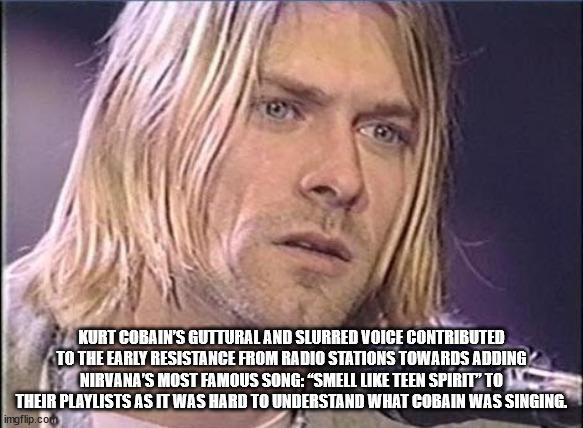 cool facts - meme kurt cobain - Kurt Cobain'S Guttural And Slurred Voice Contributed To The Early Resistance From Radio Stations Towards Adding Nirvana'S Most Famous Song "Smell Teen Spirit" To Their Playlists As It Was Hard To Understand What Cobain Was 