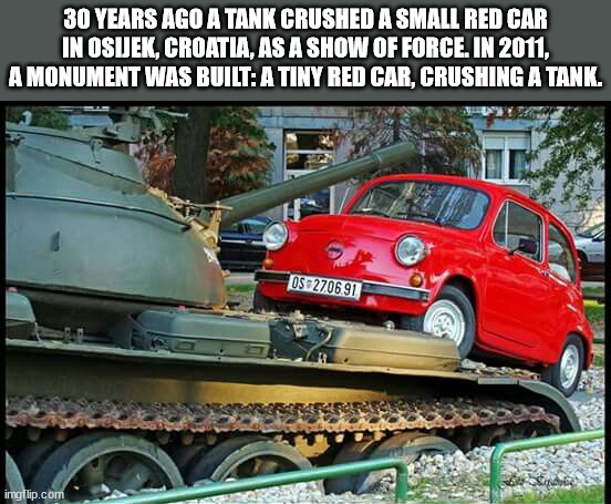 cool facts - city car - 30 Years Ago A Tank Crushed A Small Red Car In Osijek, Croatia, As A Show Of Force. In 2011, A Monument Was Built A Tiny Red Car, Crushing A Tank. OS2706.91 imgflip.com