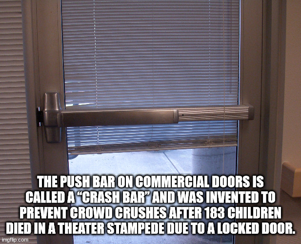 cool facts - panic bar door - The Push Bar On Commercial Doors Is Called A "Crash Bar And Was Invented To Prevent Crowd Crushes After 183 Children Died In A Theater Stampede Due To A Locked Door. imgflip.com