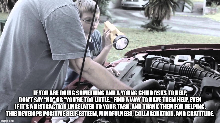 helping dad fix the car meme - If You Are Doing Something And A Young Child Asks To Help, Don'T Say No Or You'Re Too Little" Find A Way To Have Them Help, Even If It'S A Distraction Unrelated To Your Task, And Thank Them For Helping. This Develops Positiv