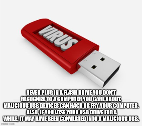usb flash drive - Virus Never Plug In A Flash Drive You Don'T Recognize To A Computer You Care About. Malicious Usb Devices Can Hack Or Fry Your Computer. Also, If You Lose Your Usb Drive For A While, It May Have Been Converted Into A Malicious Usb. imgfl