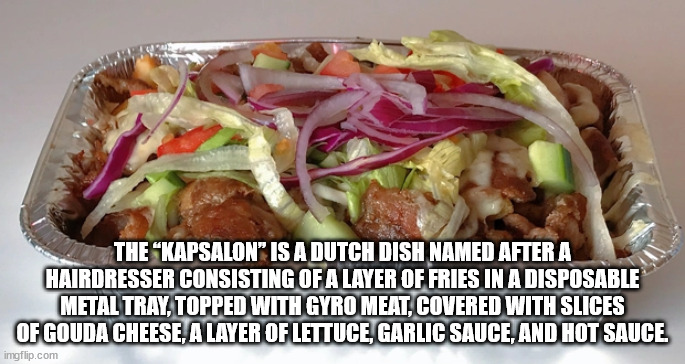 kapsalon beef - The "Kapsalon" Is A Dutch Dish Named After A Hairdresser Consisting Of A Layer Of Fries In A Disposable Metal Tray, Topped With Gyro Meat, Covered With Slices Of Gouda Cheese, A Layer Of Lettuce, Garlic Sauce, And Hot Sauce imgflip.com