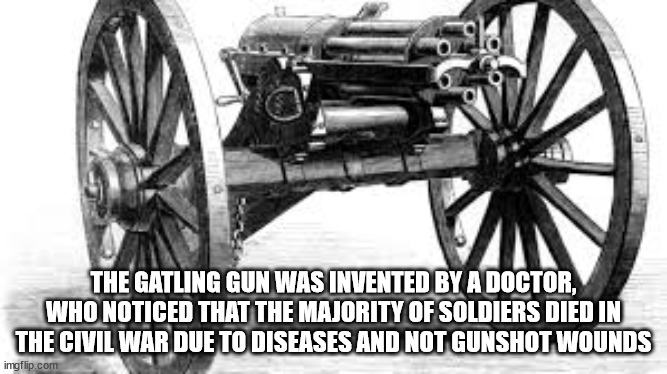 gatling gun civil war - The Gatling Gun Was Invented By A Doctor, Who Noticed That The Majority Of Soldiers Died In The Civil War Due To Diseases And Not Gunshot Wounds imgflip.com