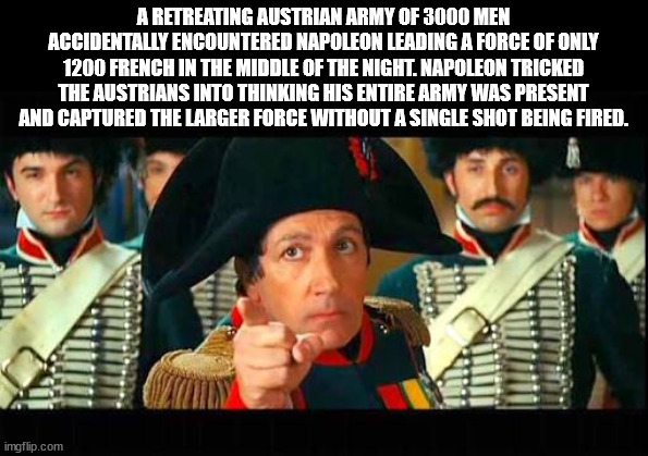 meme napoleon - A Retreating Austrian Army Of 3000 Men Accidentally Encountered Napoleon Leading A Force Of Only 1200 French In The Middle Of The Night. Napoleon Tricked The Austrians Into Thinking His Entire Army Was Present And Captured The Larger Force